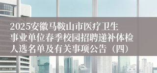 2025安徽马鞍山市医疗卫生事业单位春季校园招聘递补体检人选名单及有关事项公告（四）