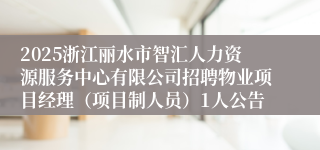 2025浙江丽水市智汇人力资源服务中心有限公司招聘物业项目经理（项目制人员）1人公告