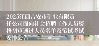 2025江西吉安市矿业有限责任公司面向社会招聘工作人员资格初审通过人员名单及笔试考试安排公告