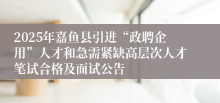 2025年嘉鱼县引进“政聘企用”人才和急需紧缺高层次人才笔试合格及面试公告