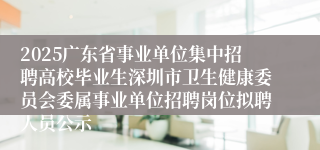 2025广东省事业单位集中招聘高校毕业生深圳市卫生健康委员会委属事业单位招聘岗位拟聘人员公示