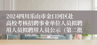 2024四川乐山市金口河区赴高校考核招聘事业单位人员拟聘用人员拟聘用人员公示（第二批）