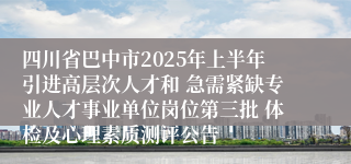 四川省巴中市2025年上半年引进高层次人才和 急需紧缺专业人才事业单位岗位第三批 体检及心理素质测评公告