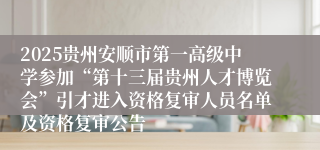 2025贵州安顺市第一高级中学参加“第十三届贵州人才博览会”引才进入资格复审人员名单及资格复审公告                                                                                2025-07-09