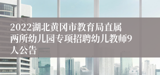 2022湖北黄冈市教育局直属两所幼儿园专项招聘幼儿教师9人公告