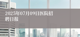 2025年07月09日医院招聘日报