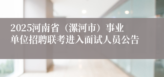 2025河南省（漯河市）事业单位招聘联考进入面试人员公告