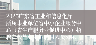 2025广东省工业和信息化厅所属事业单位省中小企业服务中心（省生产服务业促进中心）招聘高校毕业生拟聘用人员公示