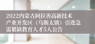 2022内蒙古阿拉善高新技术产业开发区（乌斯太镇）引进急需紧缺教育人才5人公告