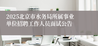 2025北京市水务局所属事业单位招聘工作人员面试公告