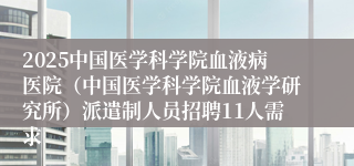 2025中国医学科学院血液病医院（中国医学科学院血液学研究所）派遣制人员招聘11人需求