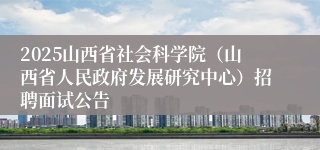 2025山西省社会科学院（山西省人民政府发展研究中心）招聘面试公告