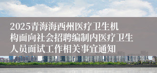 2025青海海西州医疗卫生机构面向社会招聘编制内医疗卫生人员面试工作相关事宜通知