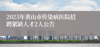 2025年黄山市传染病医院招聘紧缺人才2人公告
