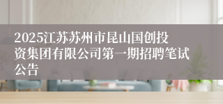 2025江苏苏州市昆山国创投资集团有限公司第一期招聘笔试公告