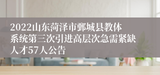 2022山东菏泽市鄄城县教体系统第三次引进高层次急需紧缺人才57人公告