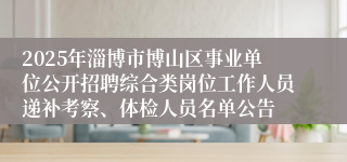 2025年淄博市博山区事业单位公开招聘综合类岗位工作人员递补考察、体检人员名单公告