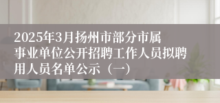 2025年3月扬州市部分市属事业单位公开招聘工作人员拟聘用人员名单公示（一）