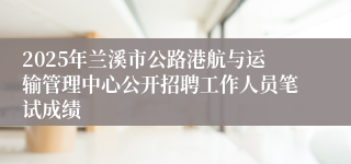 2025年兰溪市公路港航与运输管理中心公开招聘工作人员笔试成绩