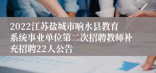 2022江苏盐城市响水县教育系统事业单位第二次招聘教师补充招聘22人公告