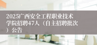 2025广西安全工程职业技术学院招聘47人（自主招聘批次）公告