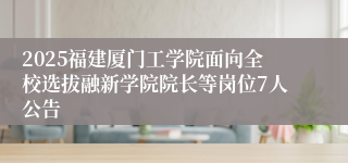 2025福建厦门工学院面向全校选拔融新学院院长等岗位7人公告