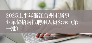 2025上半年浙江台州市属事业单位招聘拟聘用人员公示（第一批）