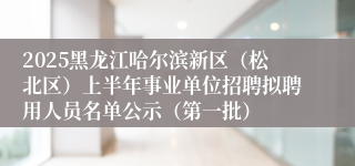 2025黑龙江哈尔滨新区（松北区）上半年事业单位招聘拟聘用人员名单公示（第一批）