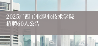 2025广西工业职业技术学院招聘60人公告