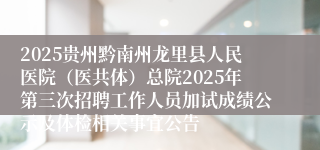 2025贵州黔南州龙里县人民医院（医共体）总院2025年第三次招聘工作人员加试成绩公示及体检相关事宜公告