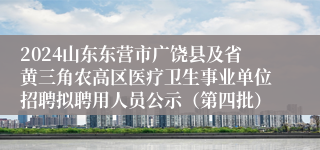 2024山东东营市广饶县及省黄三角农高区医疗卫生事业单位招聘拟聘用人员公示（第四批）