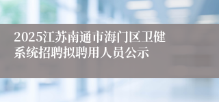 2025江苏南通市海门区卫健系统招聘拟聘用人员公示