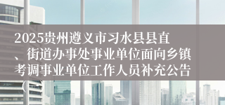 2025贵州遵义市习水县县直、街道办事处事业单位面向乡镇考调事业单位工作人员补充公告（一）