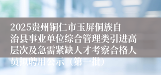 2025贵州铜仁市玉屏侗族自治县事业单位综合管理类引进高层次及急需紧缺人才考察合格人员拟聘用公示（第一批）