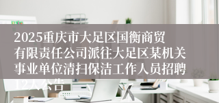 2025重庆市大足区国衡商贸有限责任公司派往大足区某机关事业单位清扫保洁工作人员招聘12人公告