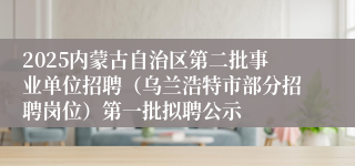 2025内蒙古自治区第二批事业单位招聘（乌兰浩特市部分招聘岗位）第一批拟聘公示