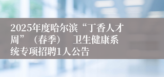 2025年度哈尔滨“丁香人才周”（春季）   卫生健康系统专项招聘1人公告
