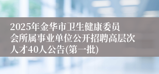 2025年金华市卫生健康委员会所属事业单位公开招聘高层次人才40人公告(第一批)