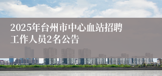 2025年台州市中心血站招聘工作人员2名公告