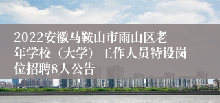 2022安徽马鞍山市雨山区老年学校（大学）工作人员特设岗位招聘8人公告