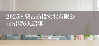 2025内蒙古航投实业有限公司招聘6人启事