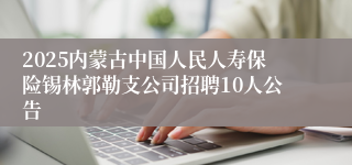 2025内蒙古中国人民人寿保险锡林郭勒支公司招聘10人公告