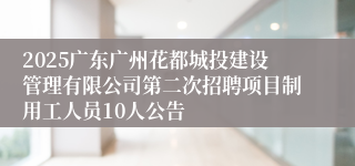 2025广东广州花都城投建设管理有限公司第二次招聘项目制用工人员10人公告