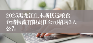 2025黑龙江佳木斯抚远粮食仓储物流有限责任公司招聘3人公告