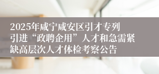2025年咸宁咸安区引才专列引进“政聘企用”人才和急需紧缺高层次人才体检考察公告
