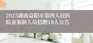 2025湖南益阳市第四人民医院备案制人员招聘18人公告
