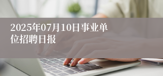 2025年07月10日事业单位招聘日报