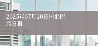 2025年07月10日国企招聘日报
