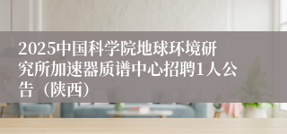 2025中国科学院地球环境研究所加速器质谱中心招聘1人公告（陕西）