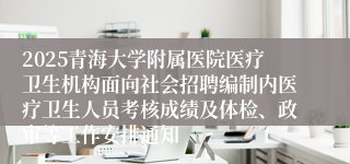 2025青海大学附属医院医疗卫生机构面向社会招聘编制内医疗卫生人员考核成绩及体检、政审等工作安排通知